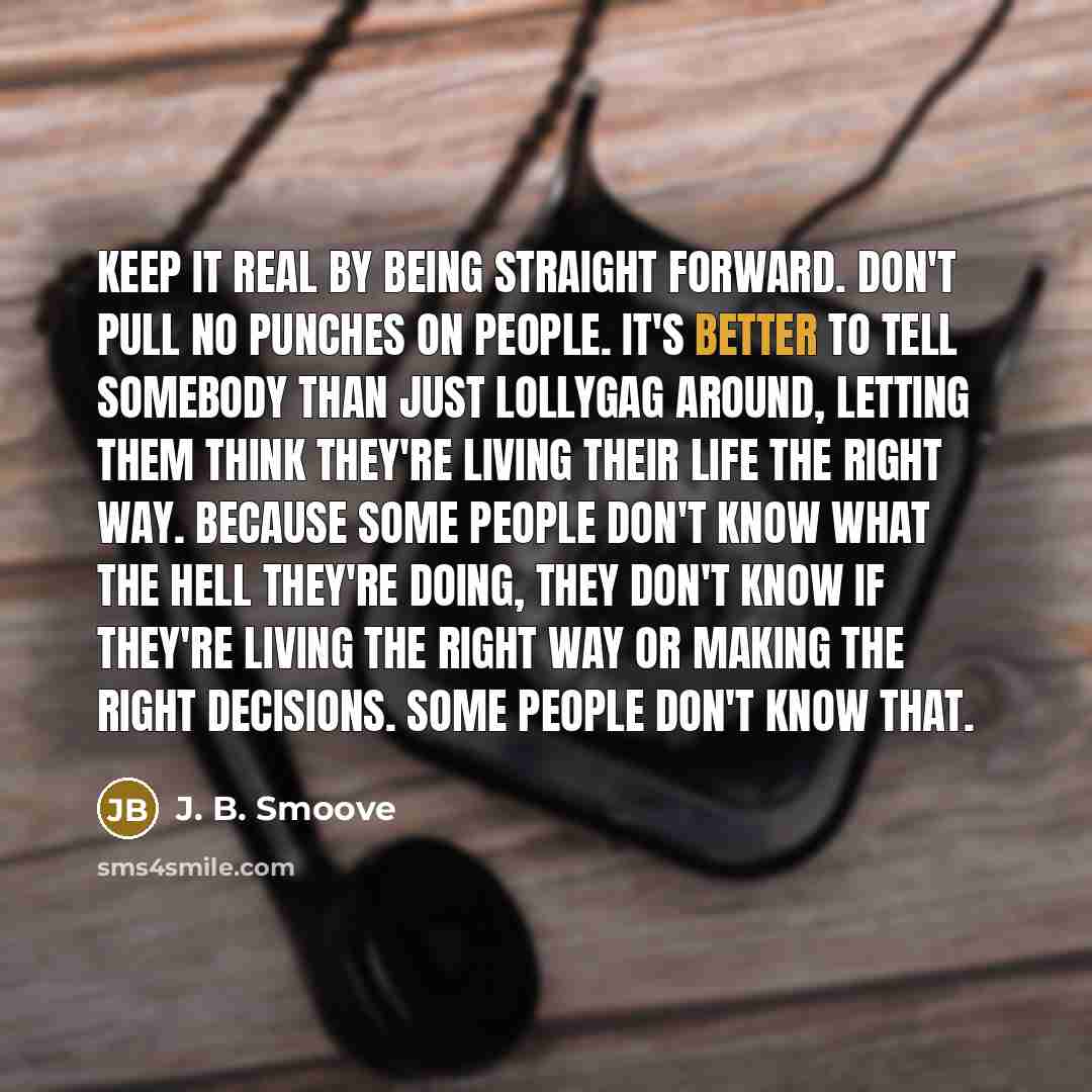 “Keep it real by being straight forward. Don't pull no punches on people. It's better to tell somebody than just lollygag around, letting them think they're living their life the right way. Because some people don't know what the hell they're doing, they don't know if they're living the right way…” quote by J. B. Smoove