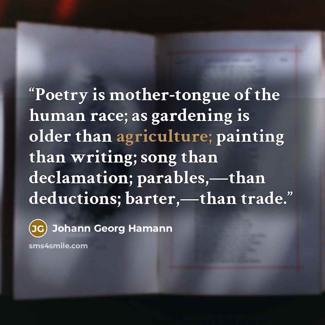 “Poetry is mother-tongue of the human race; as gardening is older than agriculture; painting than writing; song than declamation; parables,—than deductions; barter,—than trade.” quote by Johann Georg Hamann