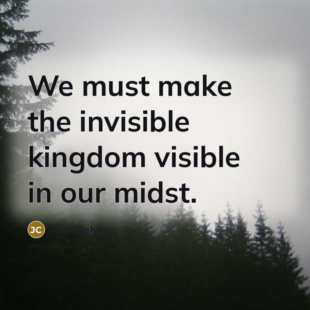 “We must make the invisible kingdom visible in our midst.” quote by John Calvin