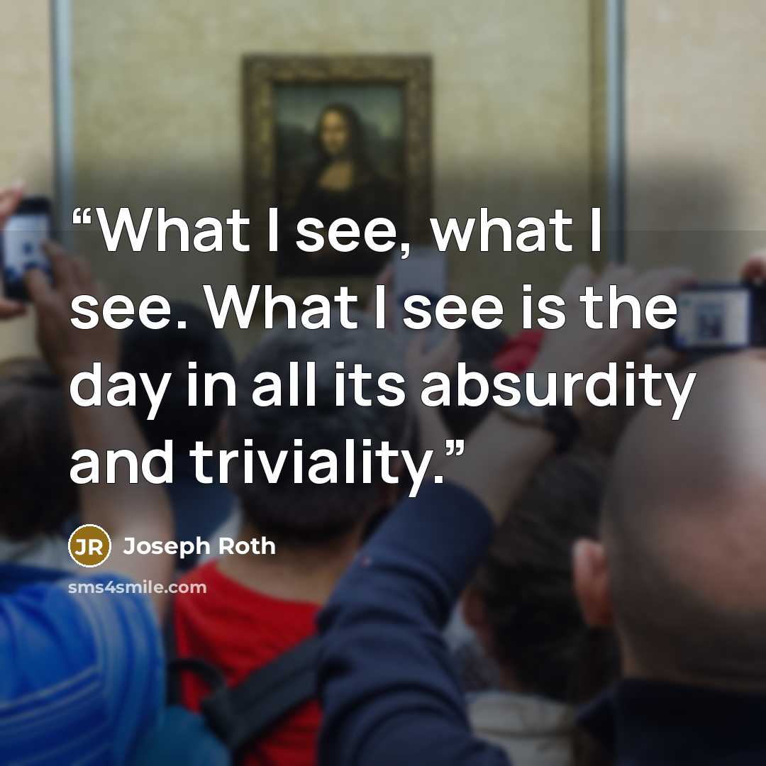 “What I see, what I see. What I see is the day in all its absurdity and triviality.” quote by Joseph Roth
