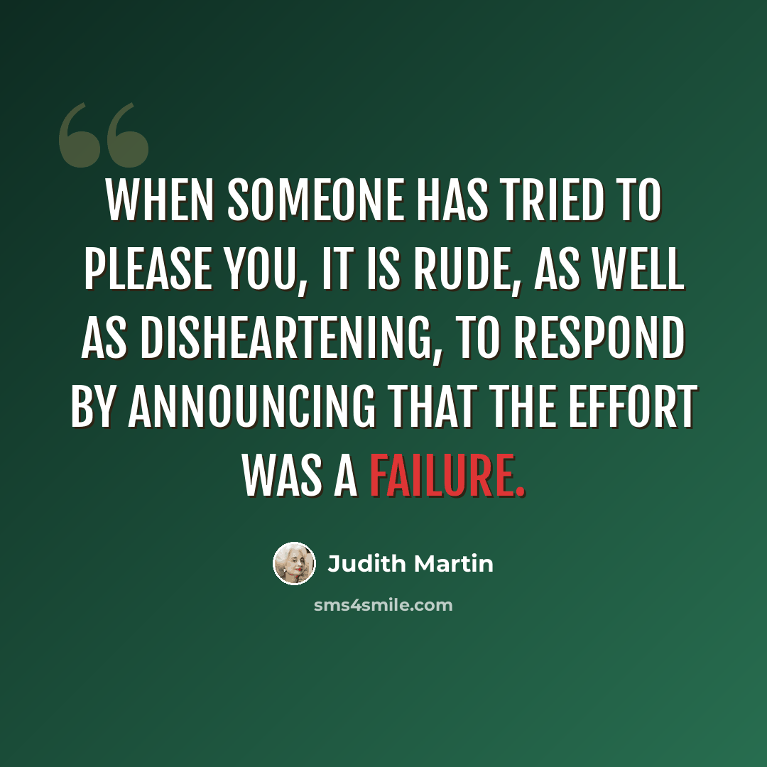 “When someone has tried to please you, it is rude, as well as disheartening, to respond by announcing that the effort was a failure.” quote by Judith Martin