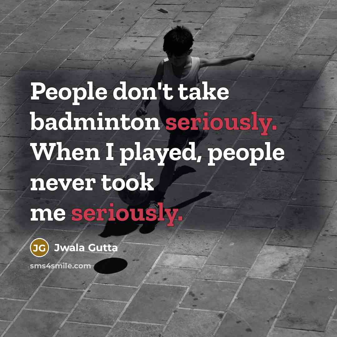 “People don't take badminton seriously. When I played, people never took me seriously.” quote by Jwala Gutta