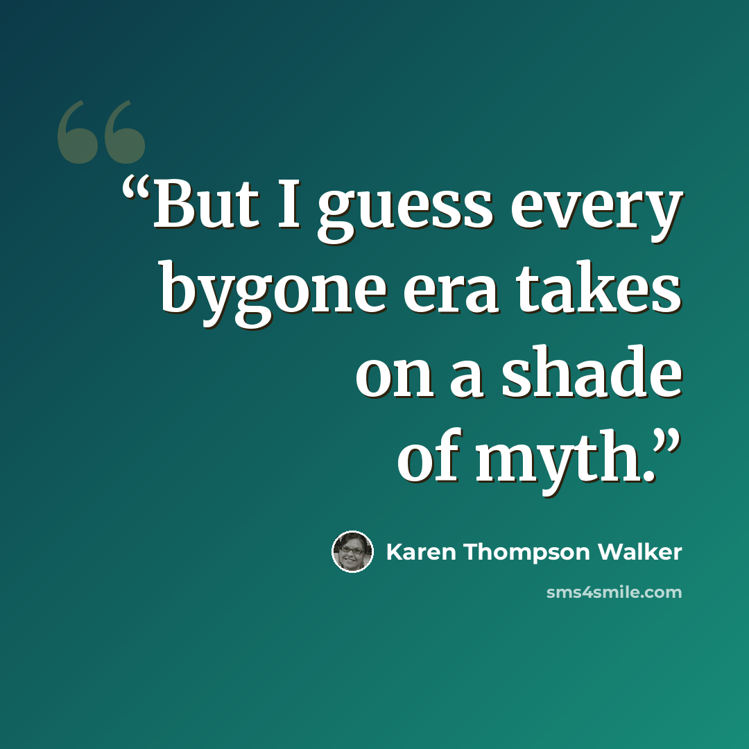“But I guess every bygone era takes on a shade of myth.” quote by Karen Thompson Walker