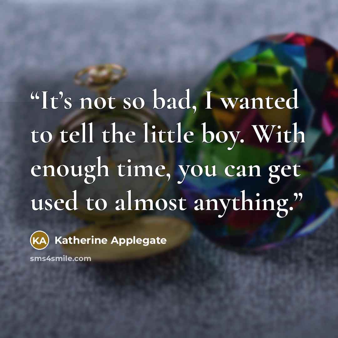 “It’s not so bad, I wanted to tell the little boy. With enough time, you can get used to almost anything.” quote by Katherine Applegate