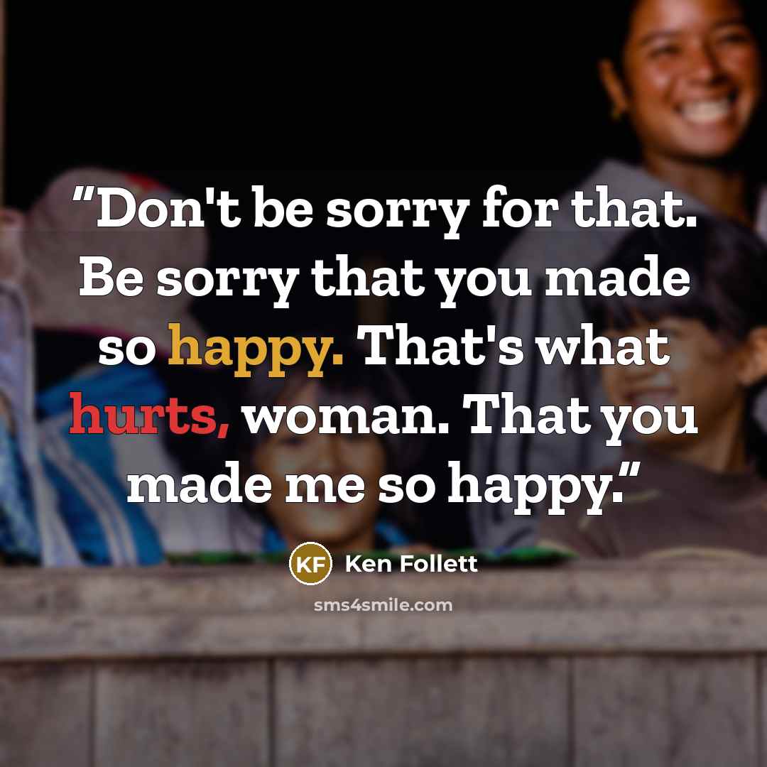 “Don't be sorry for that. Be sorry that you made so happy. That's what hurts, woman. That you made me so happy.” quote by Ken Follett