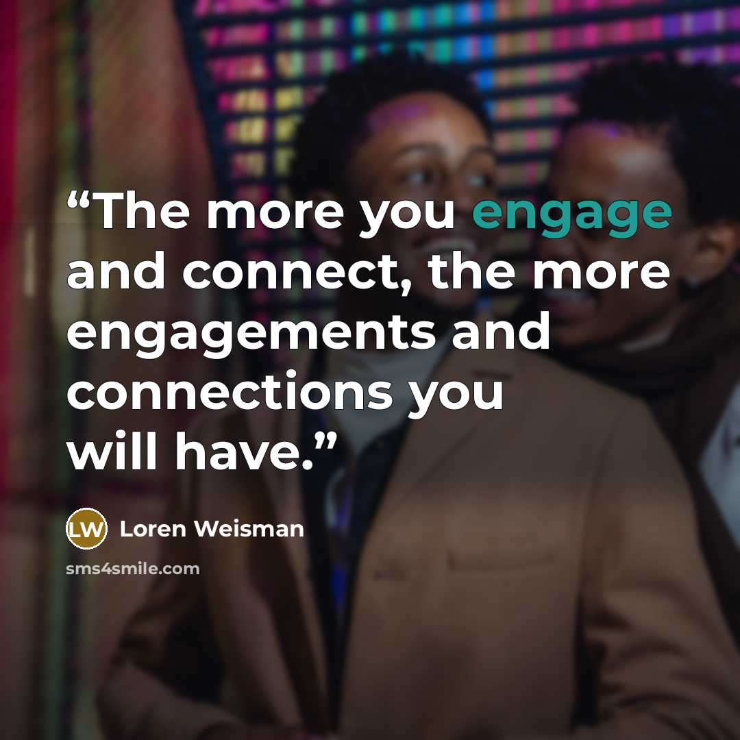 “The more you engage and connect, the more engagements and connections you will have.” quote by Loren Weisman