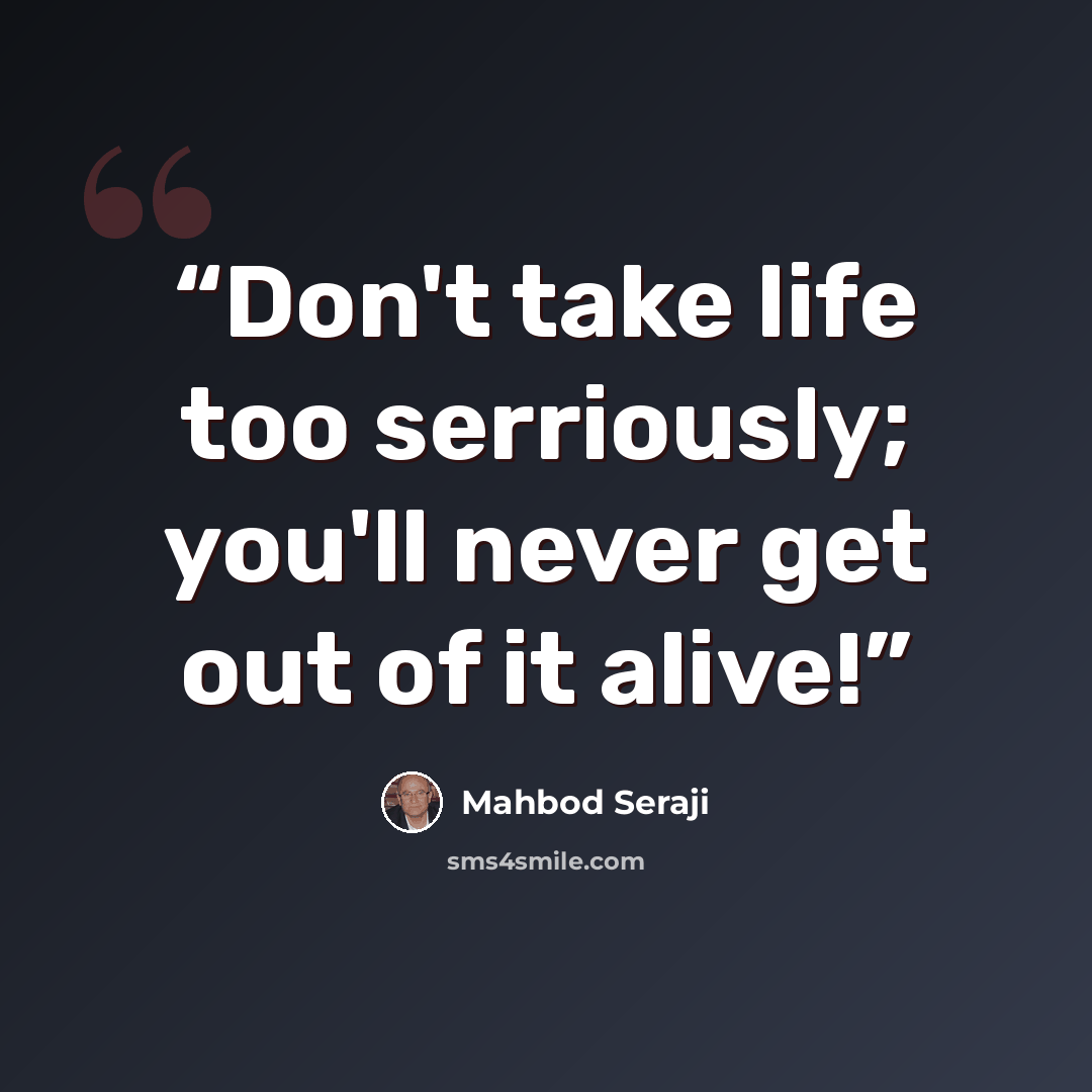 “Don't take life too serriously; you'll never get out of it alive!” quote by Mahbod Seraji
