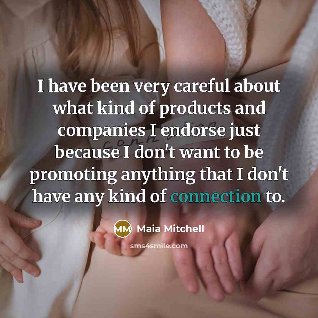 “I have been very careful about what kind of products and companies I endorse just because I don't want to be promoting anything that I don't have any kind of connection to.” quote by Maia Mitchell