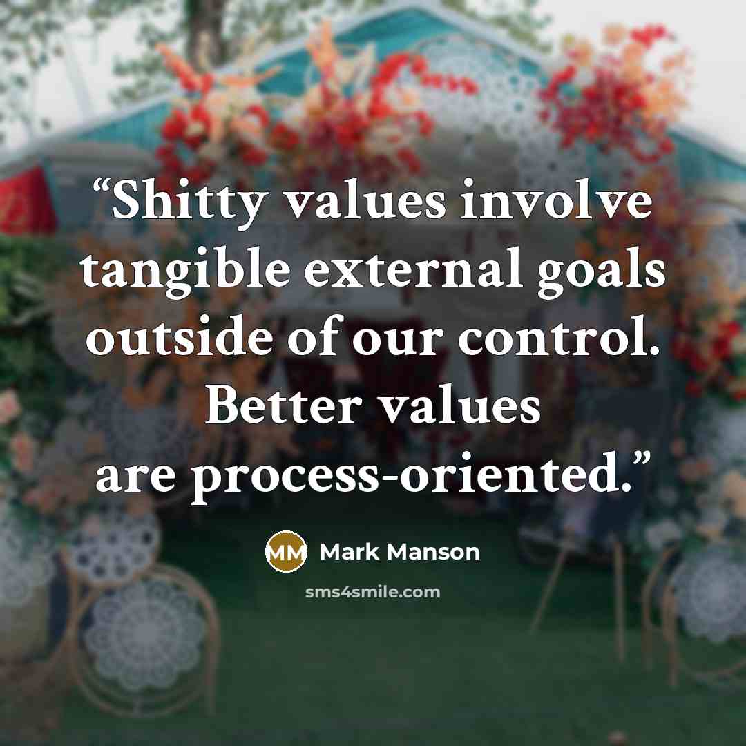 “Shitty values involve tangible external goals outside of our control. Better values are process-oriented.” quote by Mark Manson