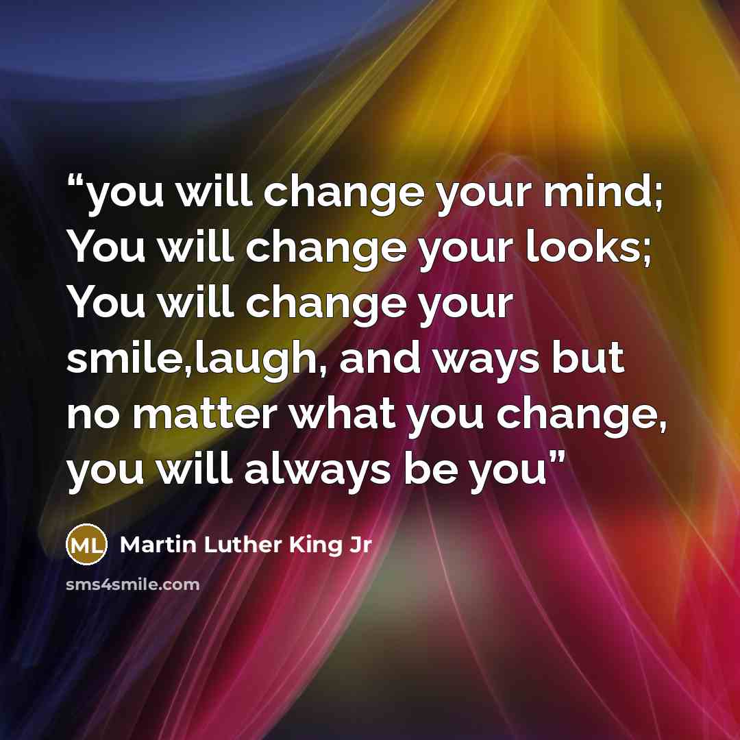 “you will change your mind; You will change your looks; You will change your smile,laugh, and ways but no matter what you change, you will always be you” quote by Martin Luther King Jr