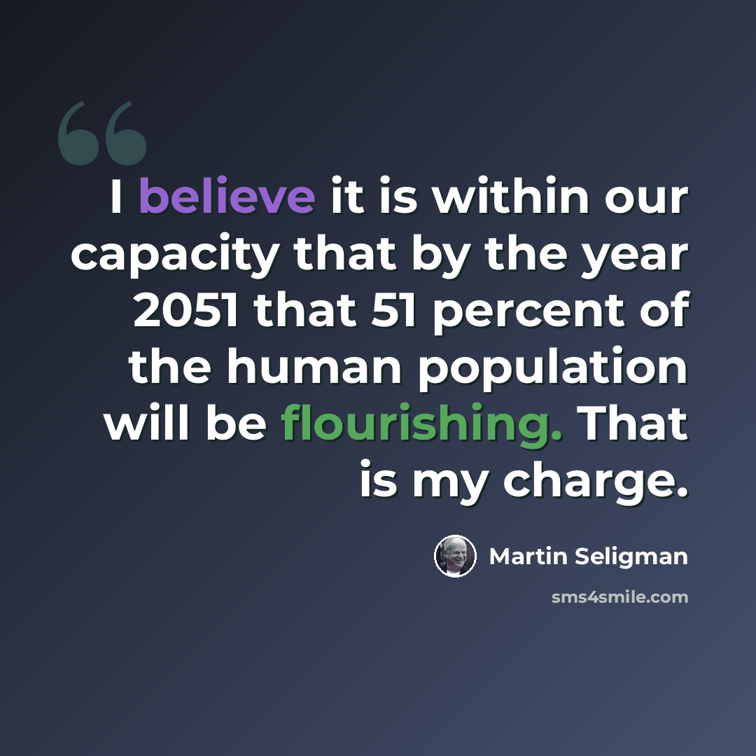 “I believe it is within our capacity that by the year 2051 that 51 percent of the human population will be flourishing. That is my charge.” quote by Martin Seligman