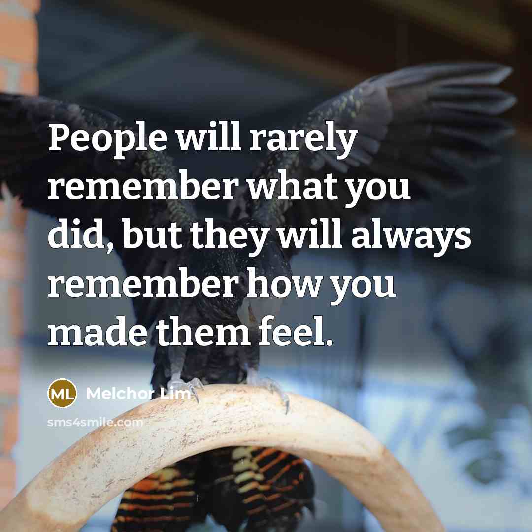 “People will rarely remember what you did, but they will always remember how you made them feel.” quote by Melchor Lim