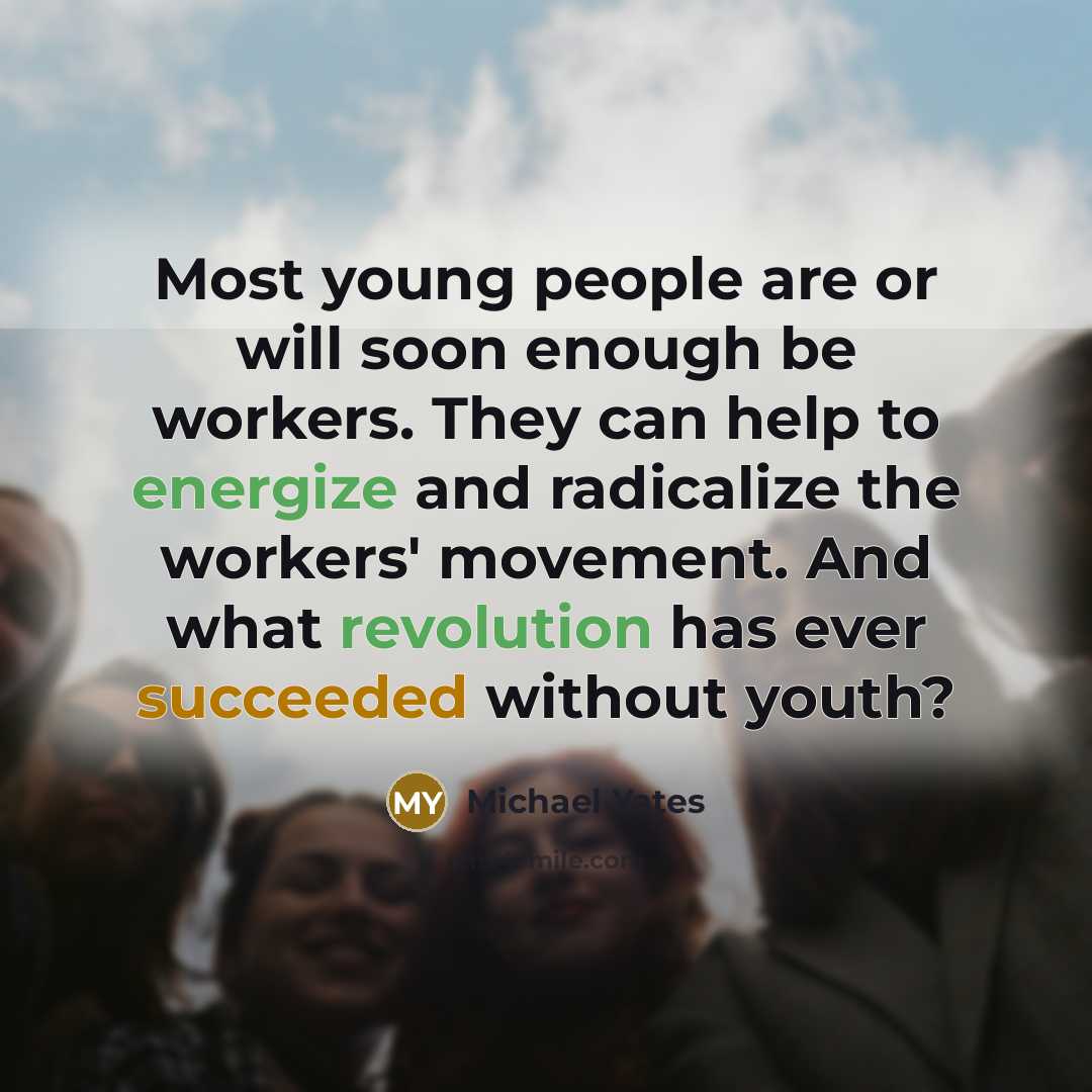 “Most young people are or will soon enough be workers. They can help to energize and radicalize the workers' movement. And what revolution has ever succeeded without youth?” quote by Michael Yates