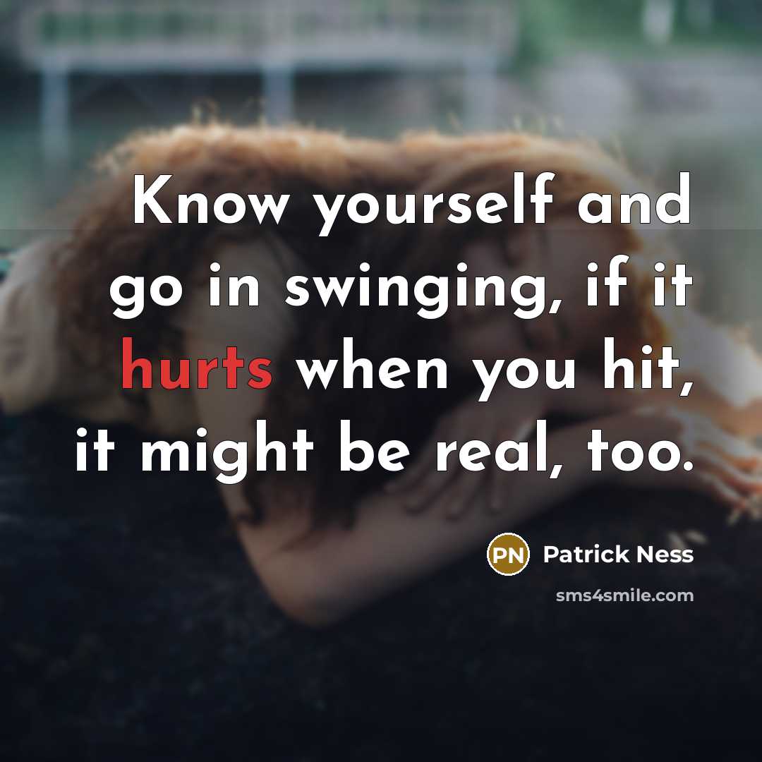 “Know yourself and go in swinging, if it hurts when you hit, it might be real, too.” quote by Patrick Ness