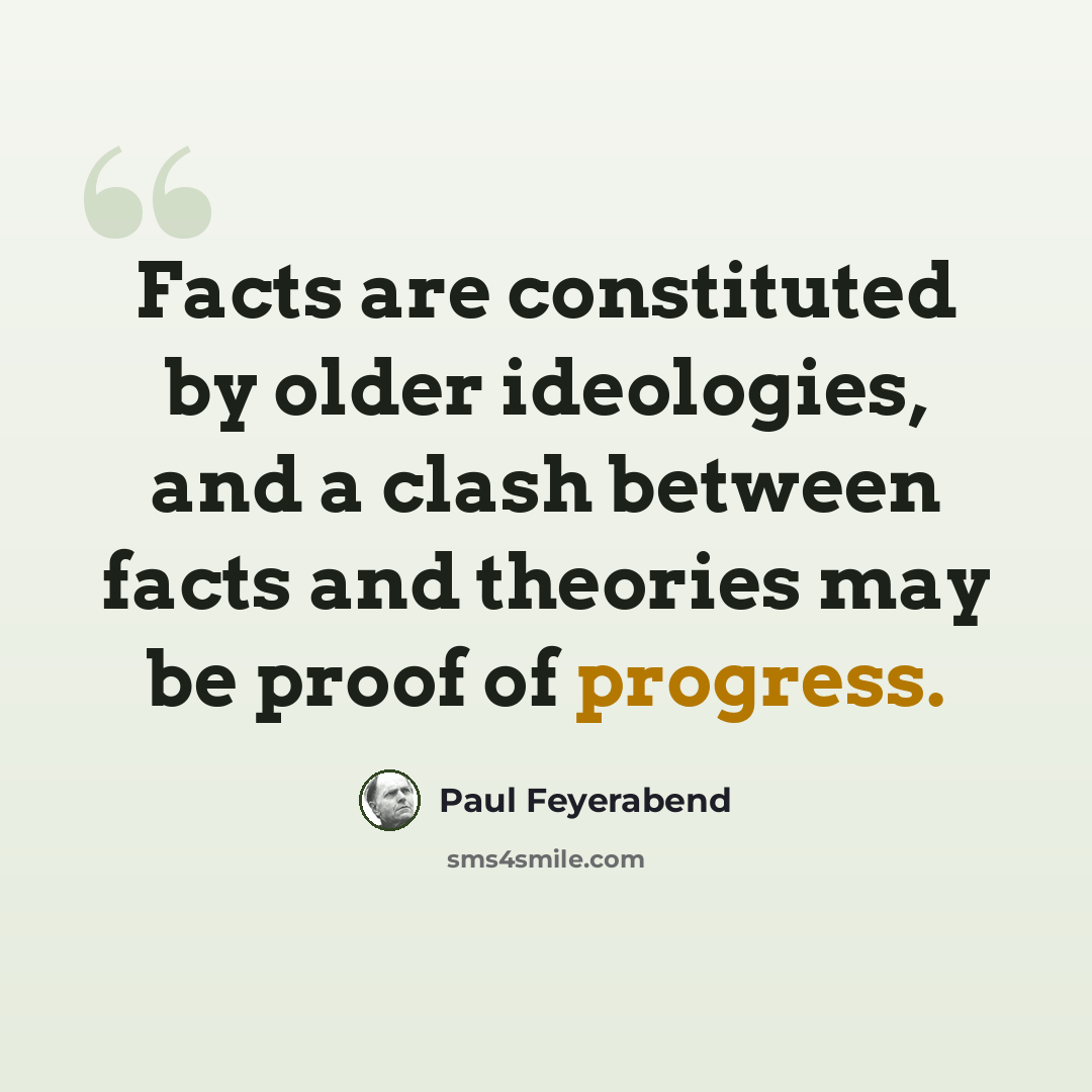 “Facts are constituted by older ideologies, and a clash between facts and theories may be proof of progress.” quote by Paul Feyerabend