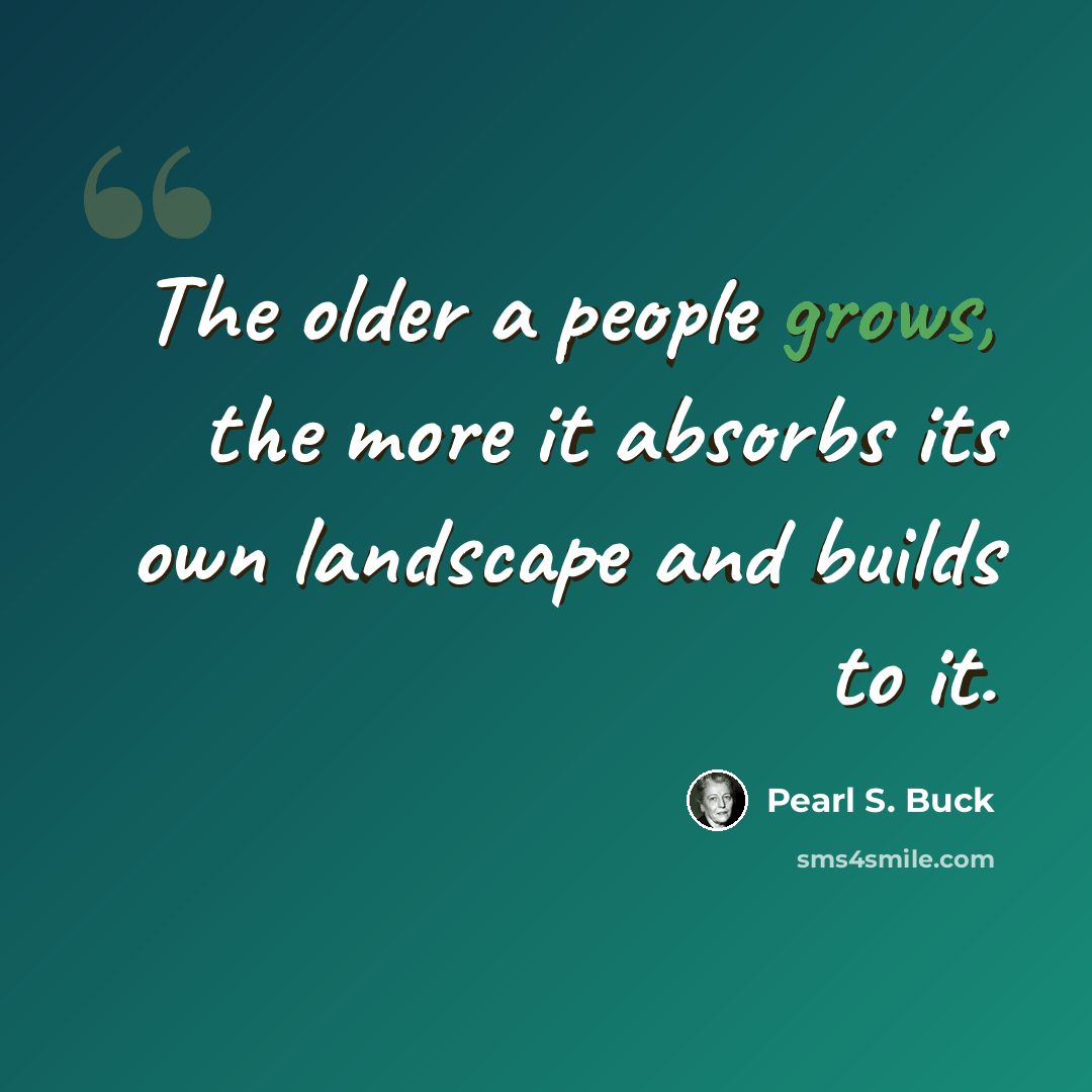 “The older a people grows, the more it absorbs its own landscape and builds to it.” quote by Pearl S. Buck
