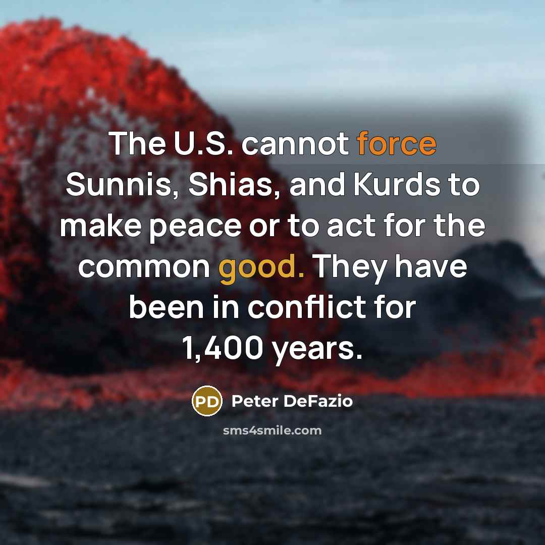 “The U.S. cannot force Sunnis, Shias, and Kurds to make peace or to act for the common good. They have been in conflict for 1,400 years.” quote by Peter DeFazio