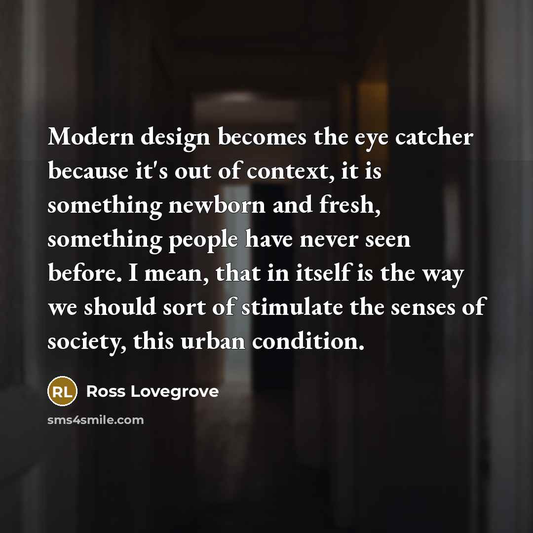 “Modern design becomes the eye catcher because it's out of context, it is something newborn and fresh, something people have never seen before. I mean, that in itself is the way we should sort of stimulate the senses of society, this urban condition.” quote by Ross Lovegrove