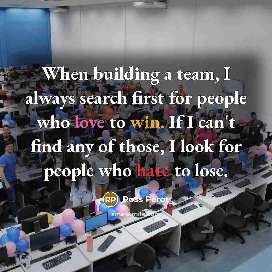 “When building a team, I always search first for people who love to win. If I can't find any of those, I look for people who hate to lose.” quote by Ross Perot