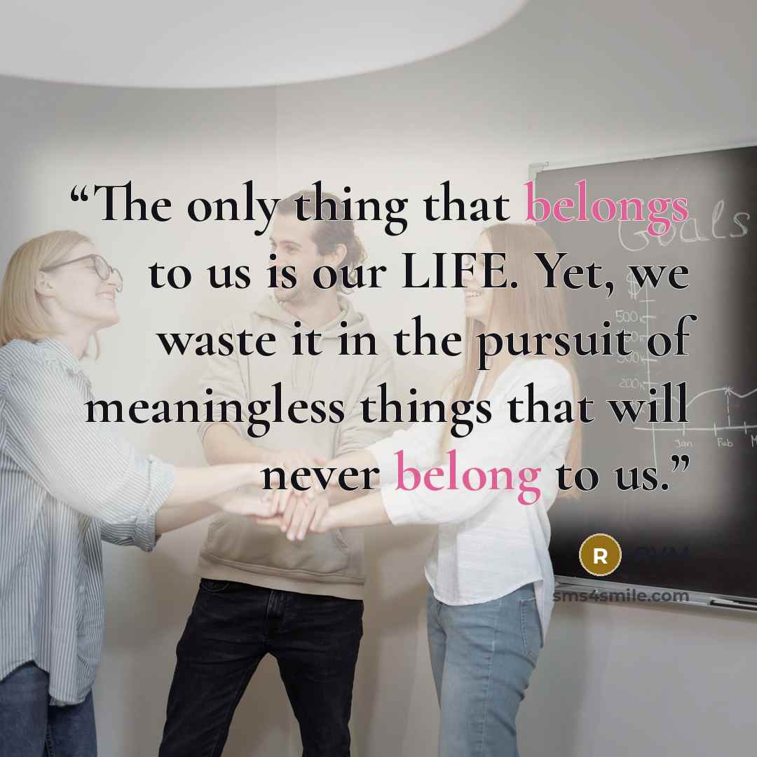 “The only thing that belongs to us is our LIFE. Yet, we waste it in the pursuit of meaningless things that will never belong to us.” quote by RVM