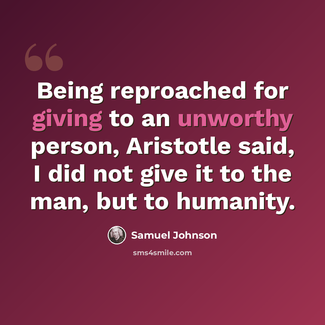 “Being reproached for giving to an unworthy person, Aristotle said, I did not give it to the man, but to humanity.” quote by Samuel Johnson