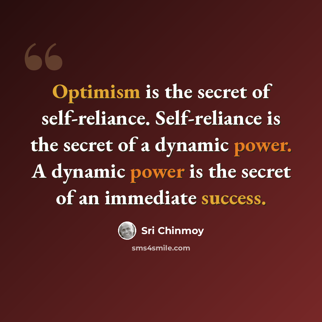 “Optimism is the secret of self-reliance. Self-reliance is the secret of a dynamic power. A dynamic power is the secret of an immediate success.” quote by Sri Chinmoy