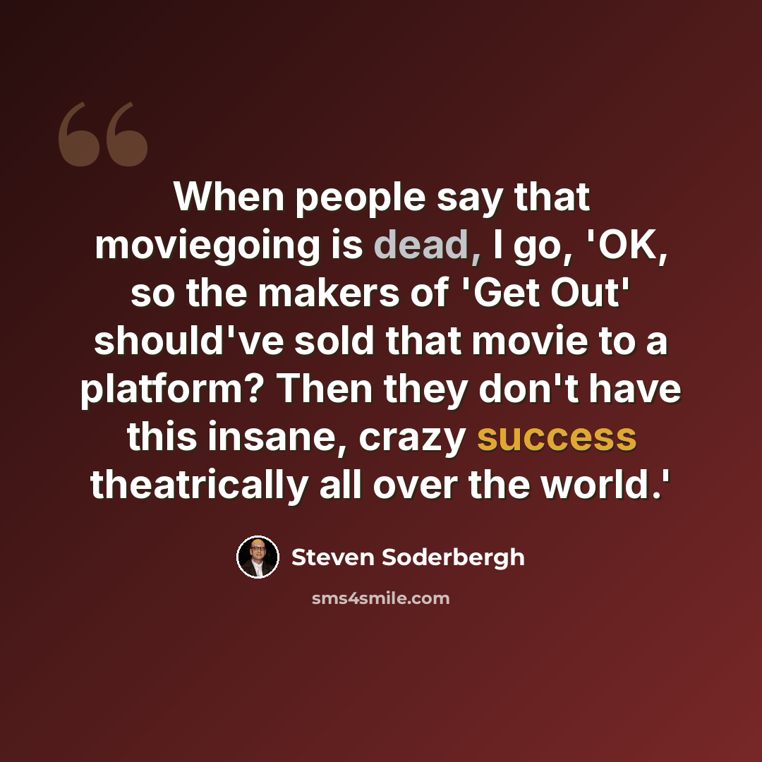 “When people say that moviegoing is dead, I go, 'OK, so the makers of 'Get Out' should've sold that movie to a platform? Then they don't have this insane, crazy success theatrically all over the world.'” quote by Steven Soderbergh