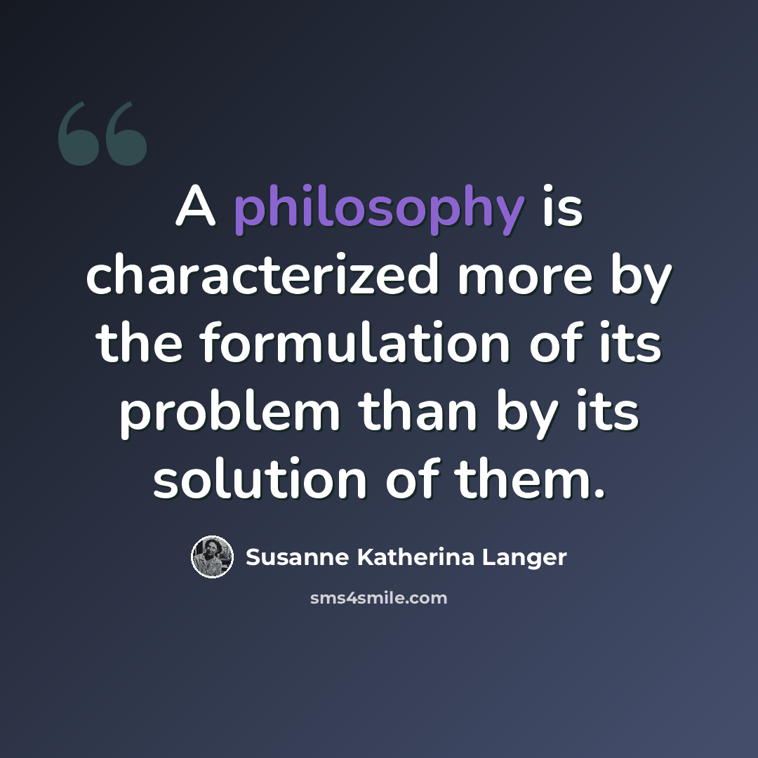 “A philosophy is characterized more by the formulation of its problem than by its solution of them.” quote by Susanne Katherina Langer