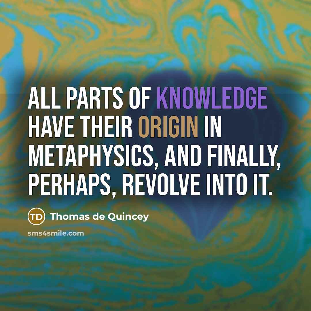 “All parts of knowledge have their origin in metaphysics, and finally, perhaps, revolve into it.” quote by Thomas de Quincey