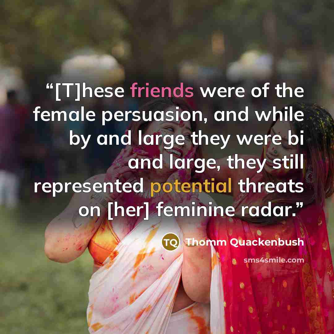 “[T]hese friends were of the female persuasion, and while by and large they were bi and large, they still represented potential threats on [her] feminine radar.” quote by Thomm Quackenbush