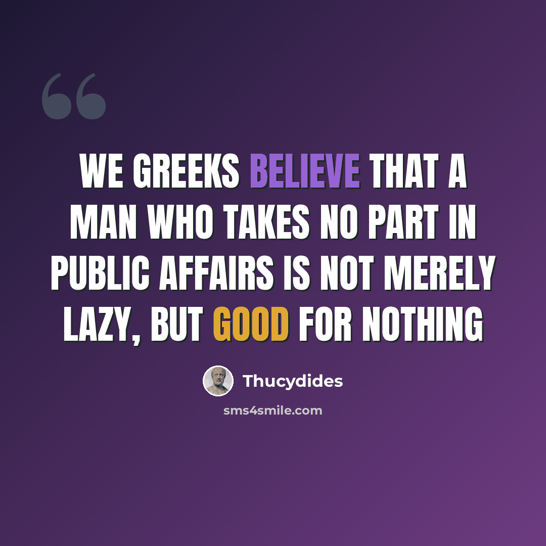 “We Greeks believe that a man who takes no part in public affairs is not merely lazy, but good for nothing” quote by Thucydides