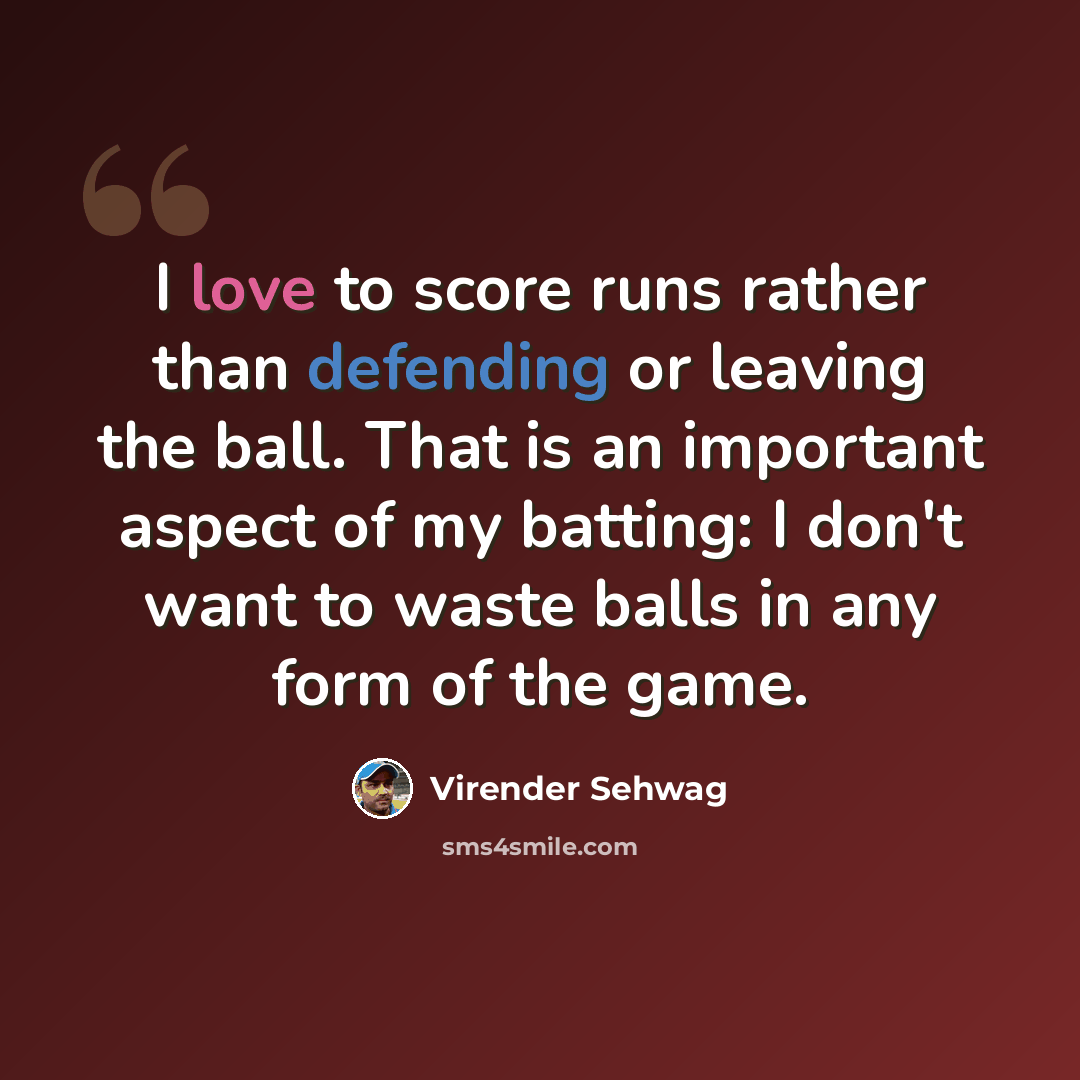 “I love to score runs rather than defending or leaving the ball. That is an important aspect of my batting: I don't want to waste balls in any form of the game.” quote by Virender Sehwag