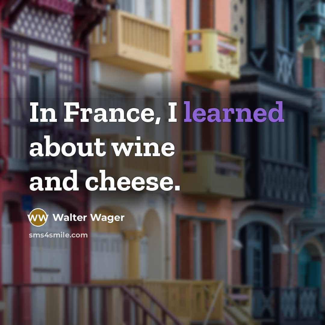 “In France, I learned about wine and cheese.” quote by Walter Wager