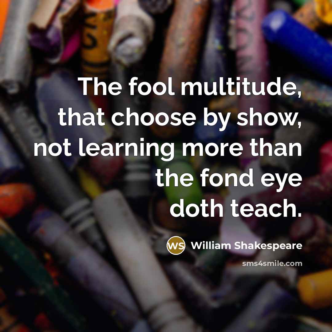 “The fool multitude, that choose by show, not learning more than the fond eye doth teach.” quote by William Shakespeare