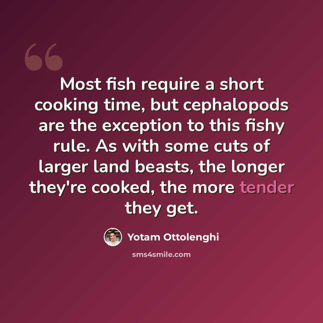 “Most fish require a short cooking time, but cephalopods are the exception to this fishy rule. As with some cuts of larger land beasts, the longer they're cooked, the more tender they get.” quote by Yotam Ottolenghi