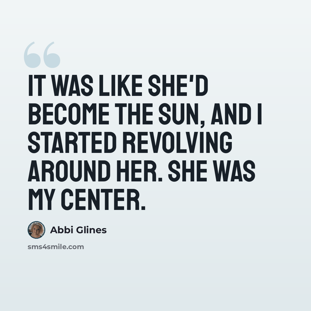 “It was like she'd become the sun, and I started revolving around her. She was my center.” quote by Abbi Glines