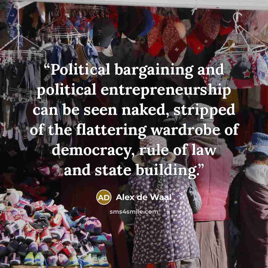 “Political bargaining and political entrepreneurship can be seen naked, stripped of the flattering wardrobe of democracy, rule of law and state building.” quote by Alex de Waal