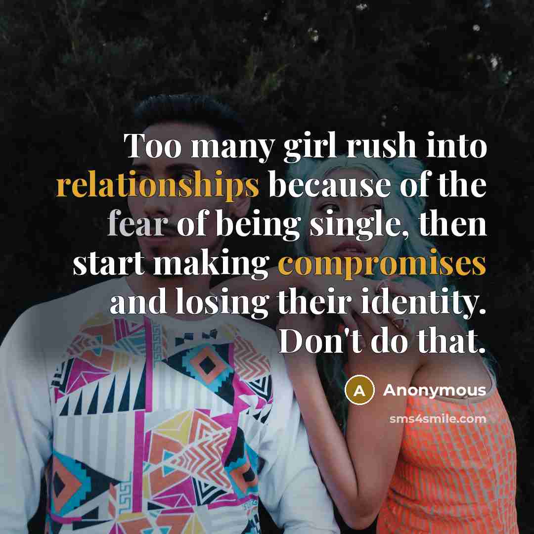 “Too many girl rush into relationships because of the fear of being single, then start making compromises and losing their identity. Don't do that.” quote by Anonymous