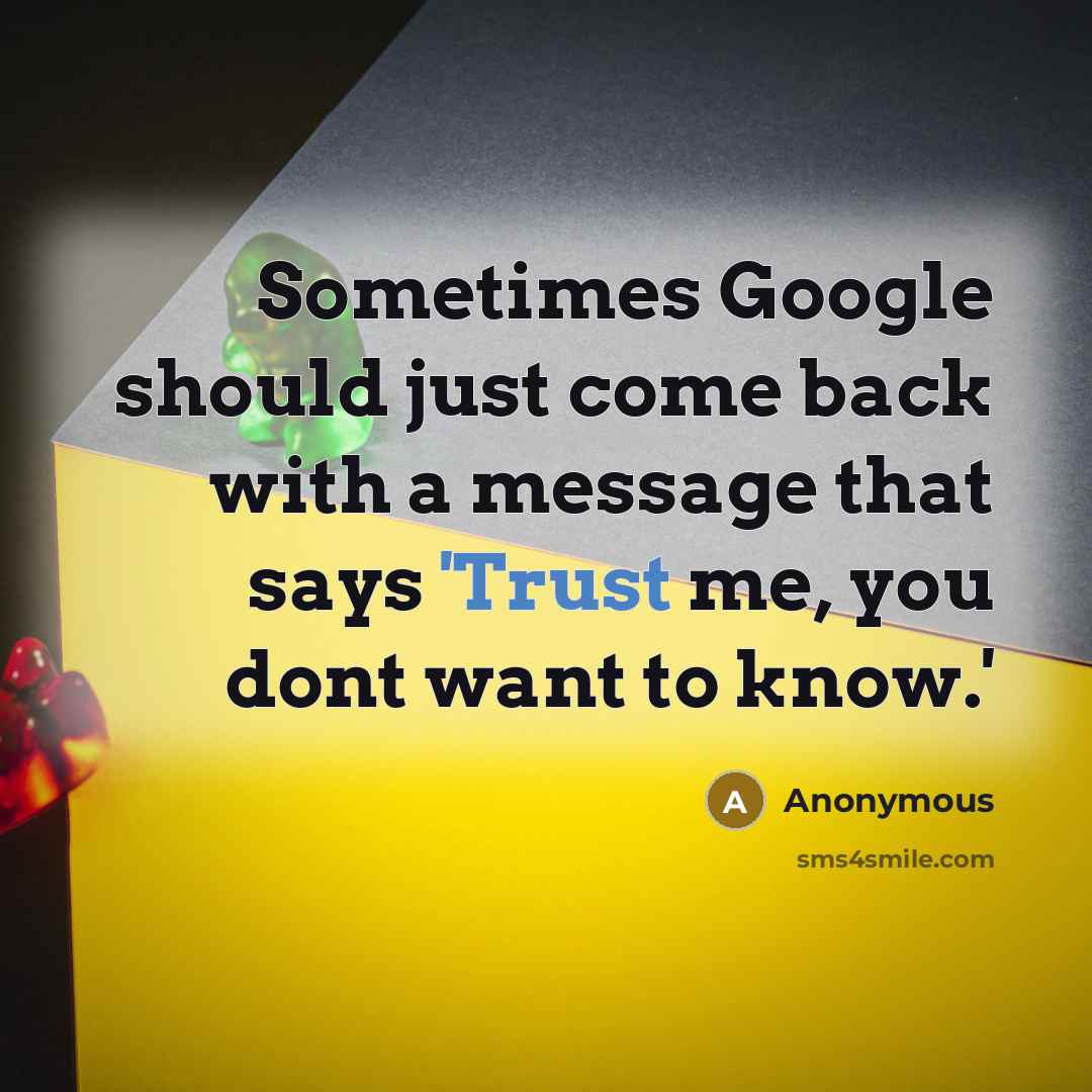 “Sometimes Google should just come back with a message that says 'Trust me, you dont want to know.'” quote by Anonymous