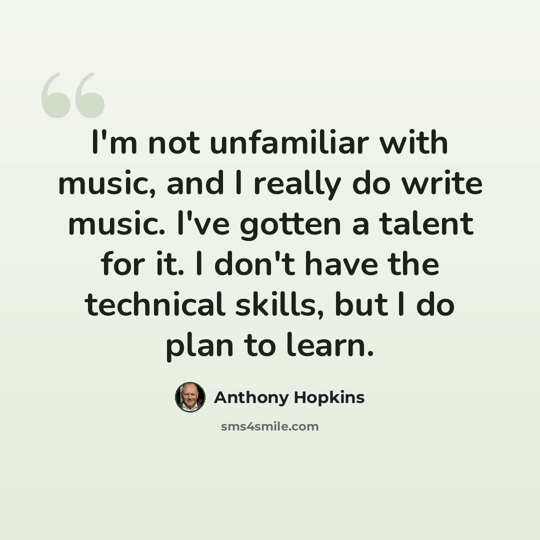 “I'm not unfamiliar with music, and I really do write music. I've gotten a talent for it. I don't have the technical skills, but I do plan to learn.” quote by Anthony Hopkins