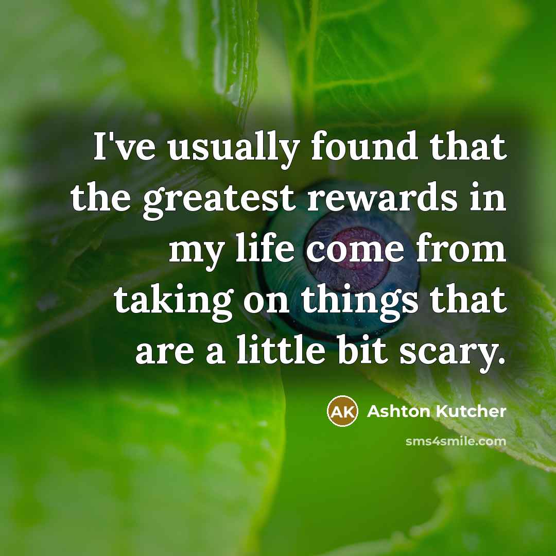 “I've usually found that the greatest rewards in my life come from taking on things that are a little bit scary.” quote by Ashton Kutcher