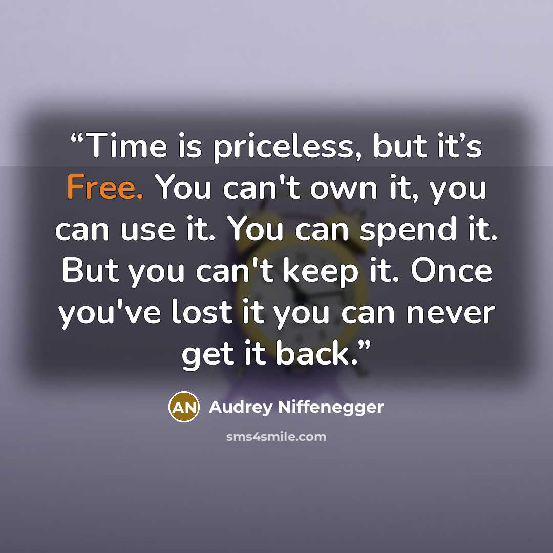 “Time is priceless, but it’s Free. You can't own it, you can use it. You can spend it. But you can't keep it. Once you've lost it you can never get it back.” quote by Audrey Niffenegger
