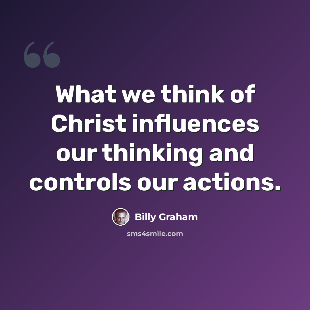 “What we think of Christ influences our thinking and controls our actions.” quote by Billy Graham
