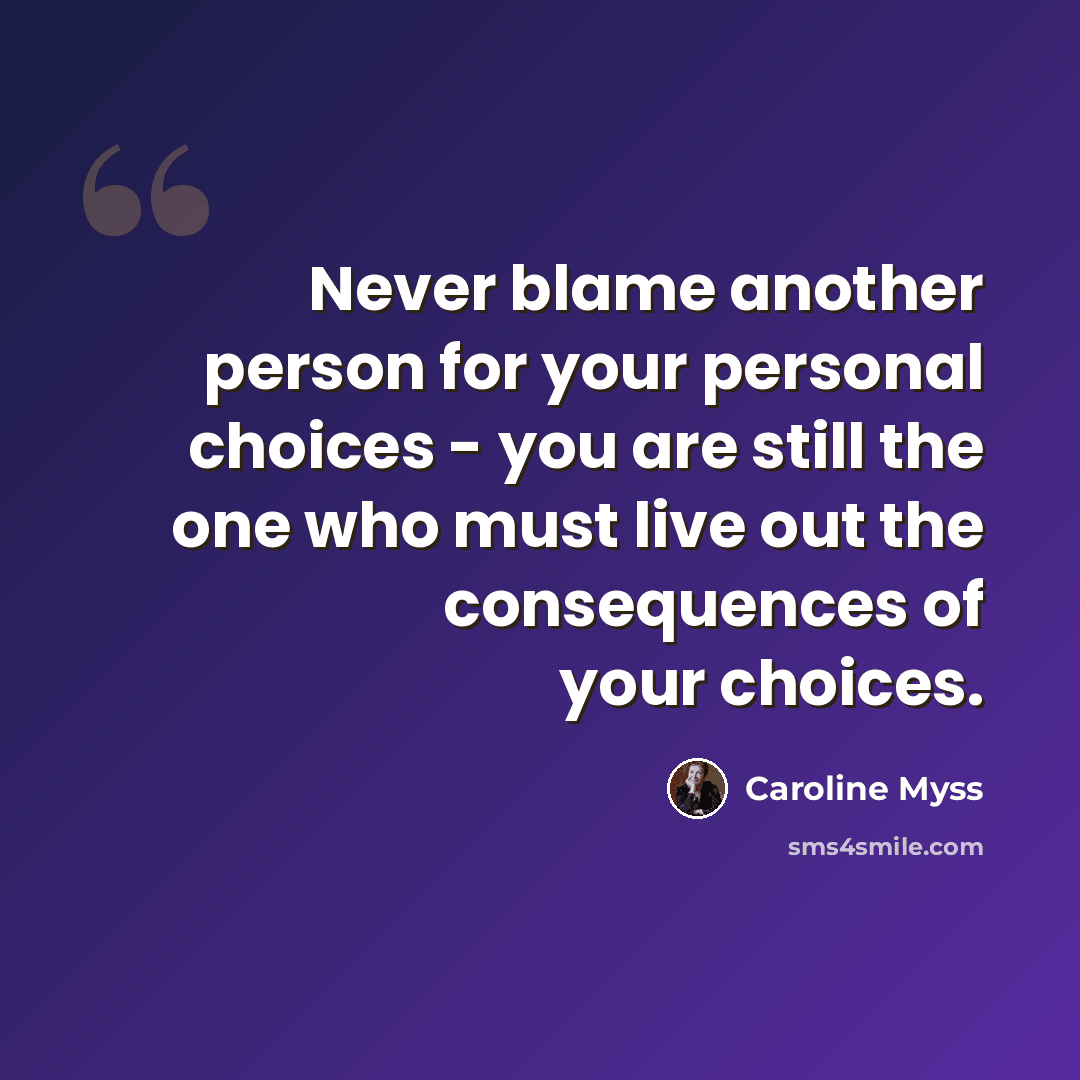 “Never blame another person for your personal choices - you are still the one who must live out the consequences of your choices.” quote by Caroline Myss