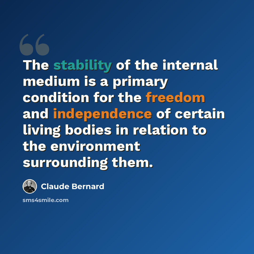 “The stability of the internal medium is a primary condition for the freedom and independence of certain living bodies in relation to the environment surrounding them.” quote by Claude Bernard