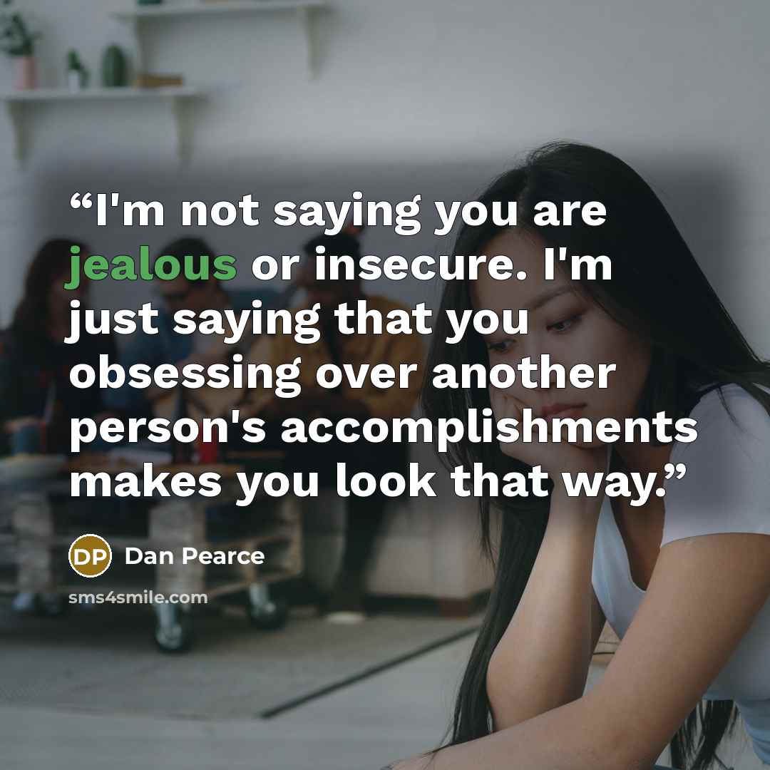 “I'm not saying you are jealous or insecure. I'm just saying that you obsessing over another person's accomplishments makes you look that way.” quote by Dan Pearce