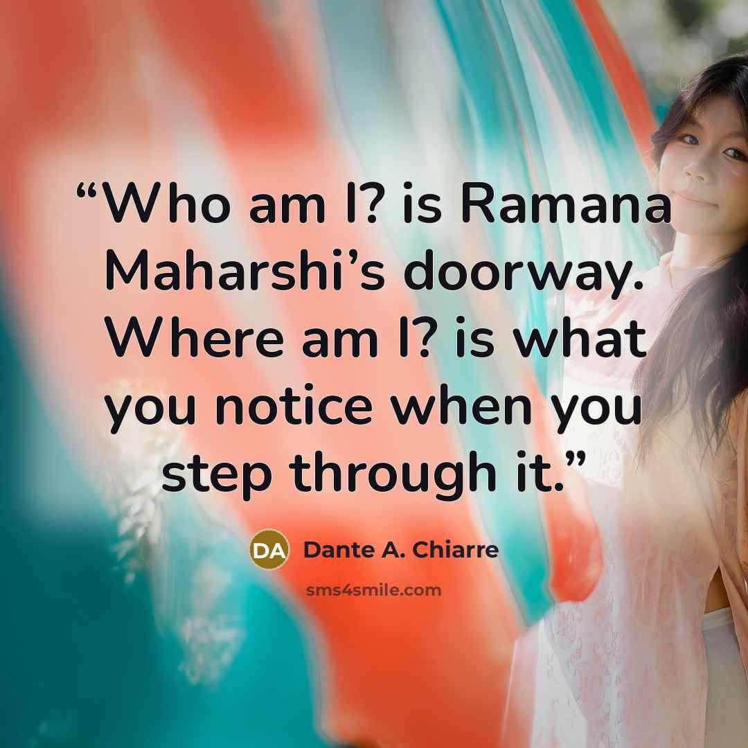 “Who am I? is Ramana Maharshi’s doorway. Where am I? is what you notice when you step through it.” quote by Dante A. Chiarre