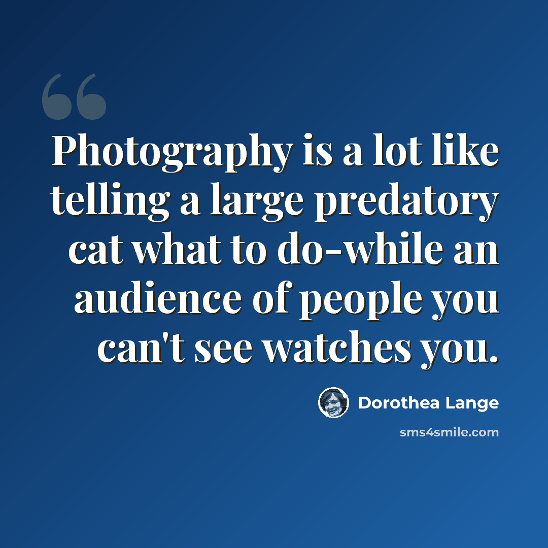 “Photography is a lot like telling a large predatory cat what to do-while an audience of people you can't see watches you.” quote by Dorothea Lange