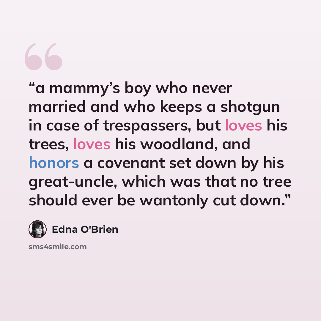 “a mammy’s boy who never married and who keeps a shotgun in case of trespassers, but loves his trees, loves his woodland, and honors a covenant set down by his great-uncle, which was that no tree should ever be wantonly cut down.” quote by Edna O'Brien