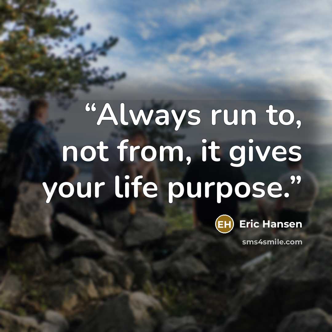 “Always run to, not from, it gives your life purpose.” quote by Eric Hansen